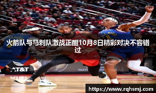火箭队与马刺队激战正酣10月8日精彩对决不容错过